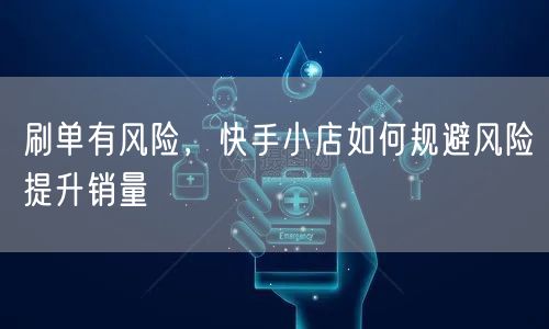 刷单有风险，快手小店如何规避风险提升销量