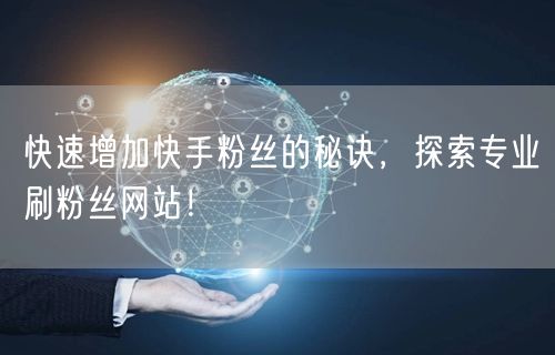 快速增加快手粉丝的秘诀，探索专业刷粉丝网站！