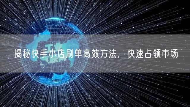 揭秘快手小店刷单高效方法，快速占领市场