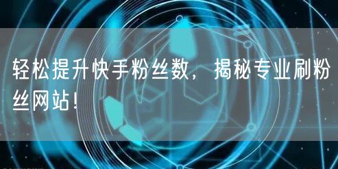 轻松提升快手粉丝数，揭秘专业刷粉丝网站！