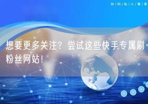 想要更多关注？尝试这些快手专属刷粉丝网站！