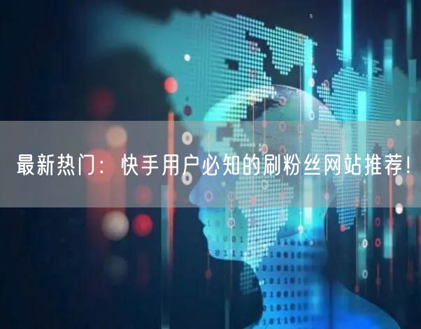 最新热门：快手用户必知的刷粉丝网站推荐！