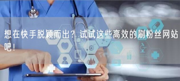 想在快手脱颖而出？试试这些高效的刷粉丝网站吧！