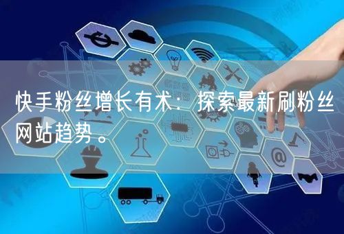 快手粉丝增长有术：探索最新刷粉丝网站趋势。
