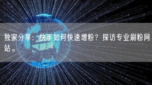 独家分享：快手如何快速增粉？探访专业刷粉网站。