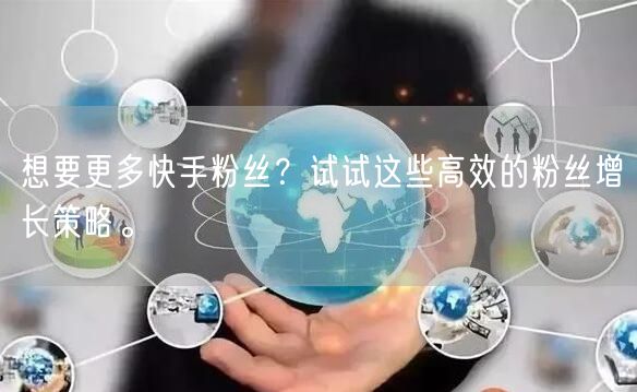 想要更多快手粉丝？试试这些高效的粉丝增长策略。