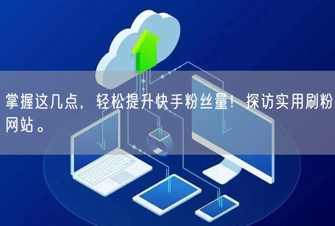 掌握这几点，轻松提升快手粉丝量！探访实用刷粉网站。