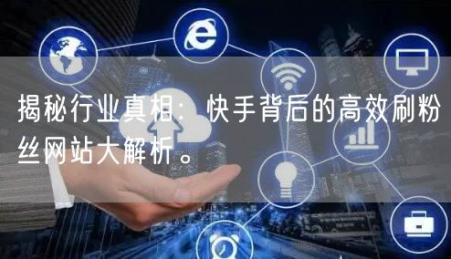 揭秘行业真相：快手背后的高效刷粉丝网站大解析。