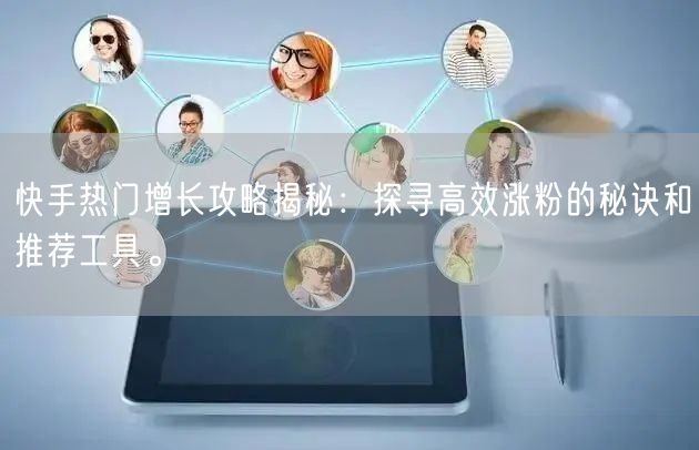 快手热门增长攻略揭秘：探寻高效涨粉的秘诀和推荐工具。