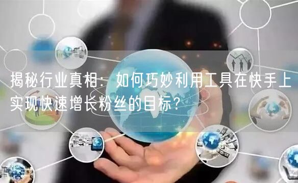 揭秘行业真相：如何巧妙利用工具在快手上实现快速增长粉丝的目标？