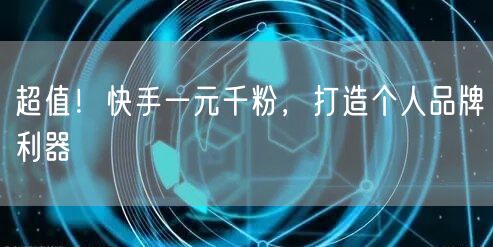 超值！快手一元千粉，打造个人品牌利器