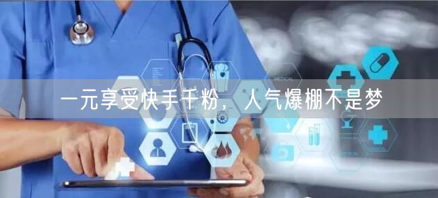 一元享受快手千粉，人气爆棚不是梦