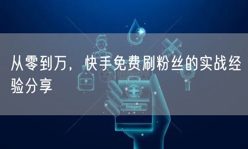 从零到万，快手免费刷粉丝的实战经验分享