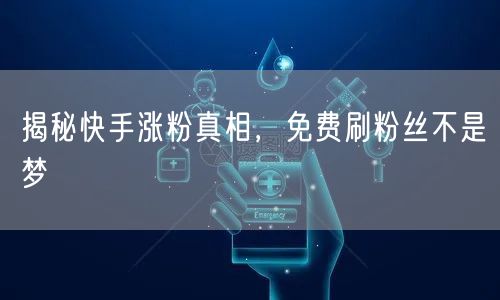揭秘快手涨粉真相，免费刷粉丝不是梦