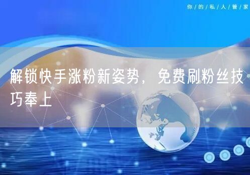 解锁快手涨粉新姿势，免费刷粉丝技巧奉上