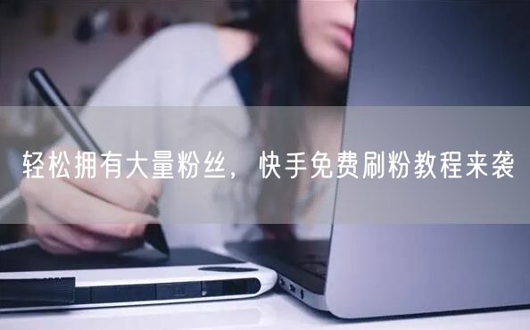 轻松拥有大量粉丝，快手免费刷粉教程来袭
