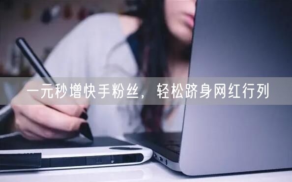 一元秒增快手粉丝，轻松跻身网红行列