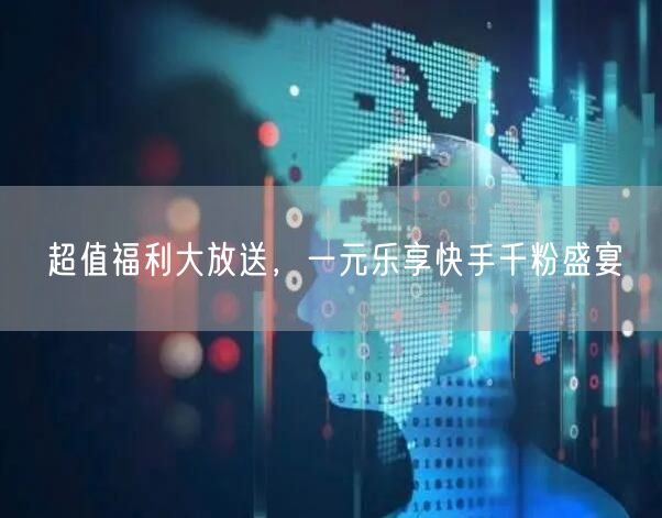 超值福利大放送，一元乐享快手千粉盛宴
