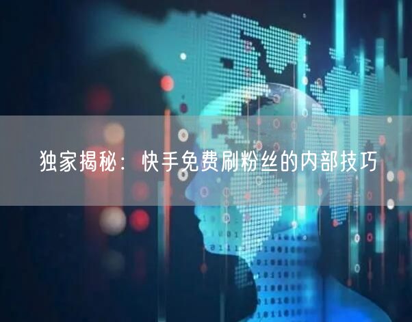 独家揭秘：快手免费刷粉丝的内部技巧