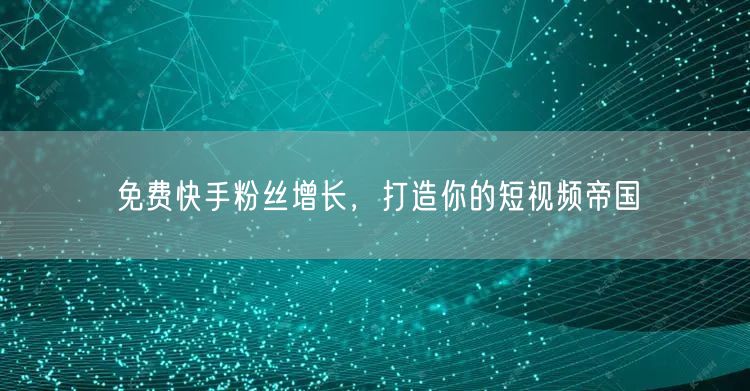 免费快手粉丝增长，打造你的短视频帝国