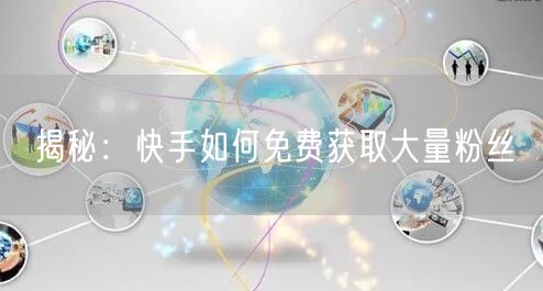 揭秘：快手如何免费获取大量粉丝