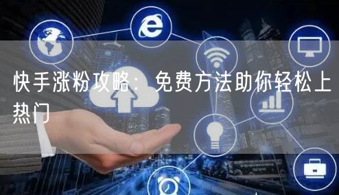 快手涨粉攻略：免费方法助你轻松上热门