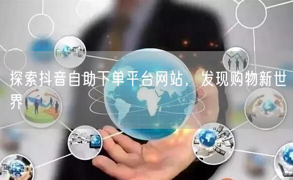 探索抖音自助下单平台网站，发现购物新世界