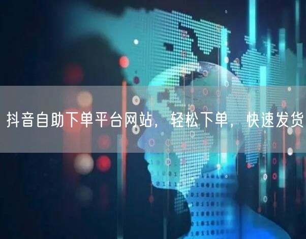 抖音自助下单平台网站，轻松下单，快速发货