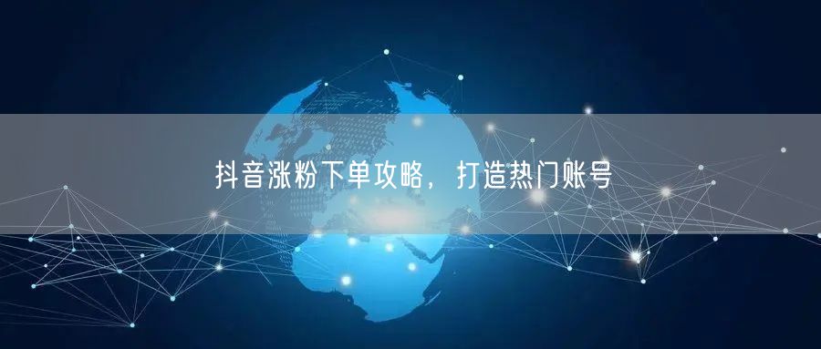 抖音涨粉下单攻略，打造热门账号