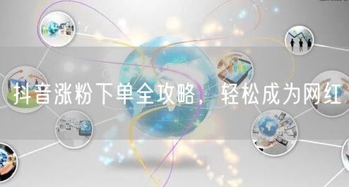 抖音涨粉下单全攻略，轻松成为网红