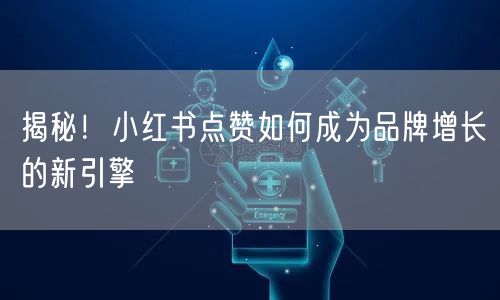 揭秘！小红书点赞如何成为品牌增长的新引擎