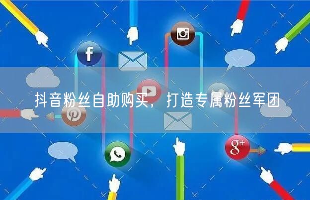 抖音粉丝自助购买，打造专属粉丝军团
