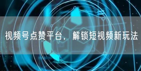 视频号点赞平台，解锁短视频新玩法