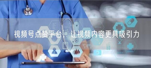 视频号点赞平台，让视频内容更具吸引力
