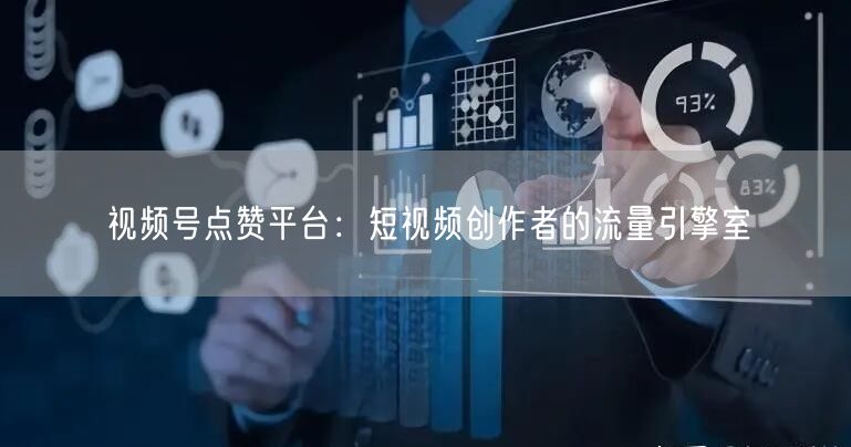 视频号点赞平台：短视频创作者的流量引擎室