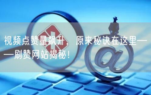 视频点赞量飙升，原来秘诀在这里——刷赞网站揭秘！