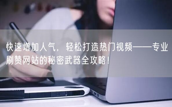 快速增加人气，轻松打造热门视频——专业刷赞网站的秘密武器全攻略！