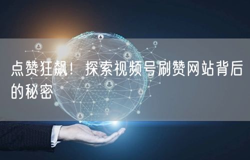 点赞狂飙！探索视频号刷赞网站背后的秘密