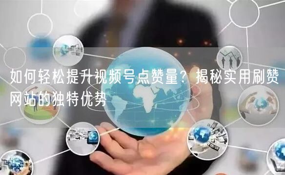 如何轻松提升视频号点赞量？揭秘实用刷赞网站的独特优势