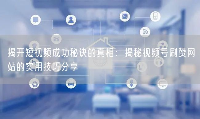 揭开短视频成功秘诀的真相：揭秘视频号刷赞网站的实用技巧分享