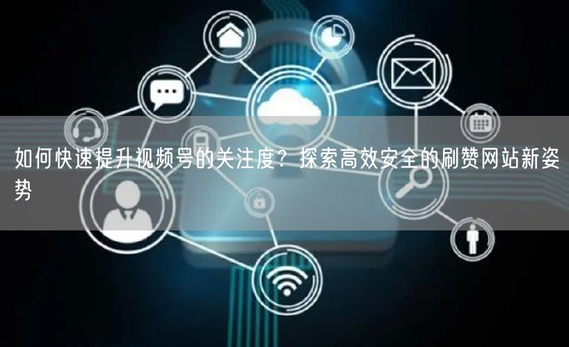 如何快速提升视频号的关注度？探索高效安全的刷赞网站新姿势