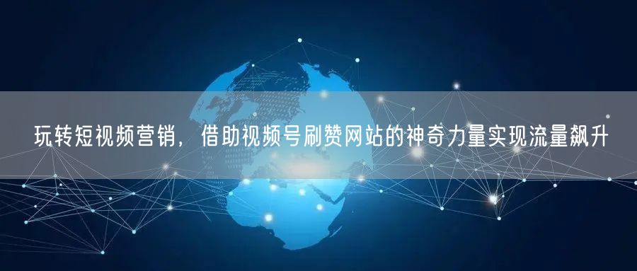 玩转短视频营销，借助视频号刷赞网站的神奇力量实现流量飙升