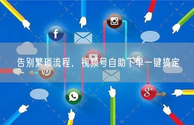告别繁琐流程，视频号自助下单一键搞定