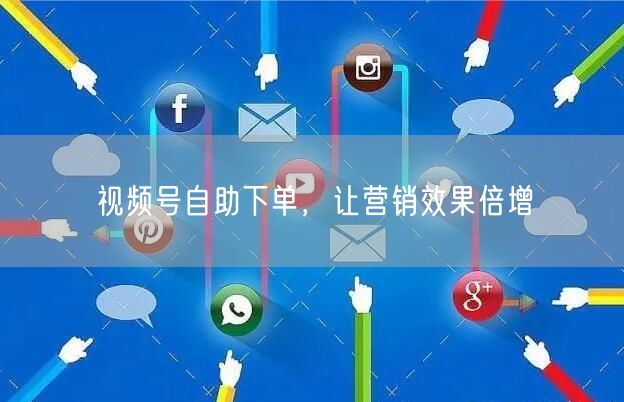 视频号自助下单，让营销效果倍增