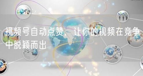 视频号自动点赞，让你的视频在竞争中脱颖而出