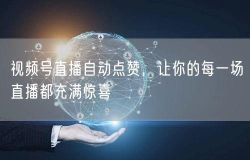 视频号直播自动点赞，让你的每一场直播都充满惊喜